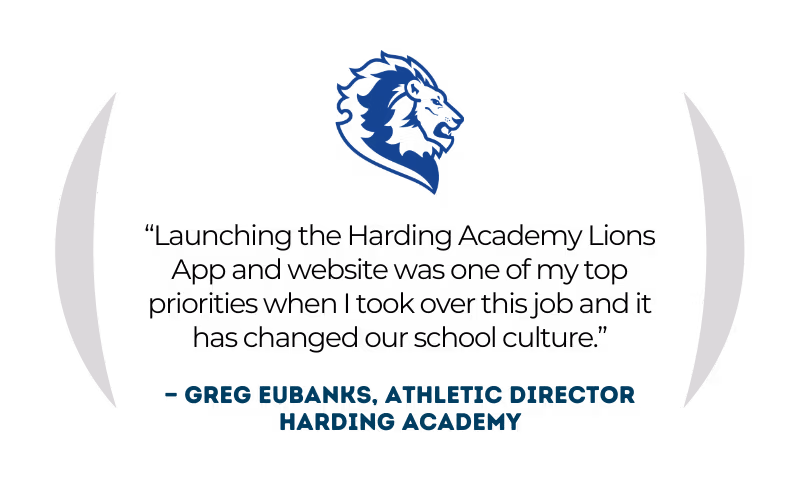 Greg Eubanks, Athletic Director at Harding Academy: "Launching the Harding Academy Lions app and website was one of my top priorities when I took over this job, and it has changed our school culture."
